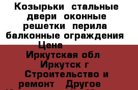 Козырьки, стальные двери, оконные решетки, перила, балконные ограждения. › Цена ­ 10 000 - Иркутская обл., Иркутск г. Строительство и ремонт » Другое   . Иркутская обл.,Иркутск г.